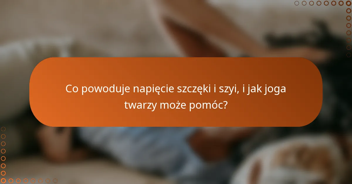 Co powoduje napięcie szczęki i szyi, i jak joga twarzy może pomóc?