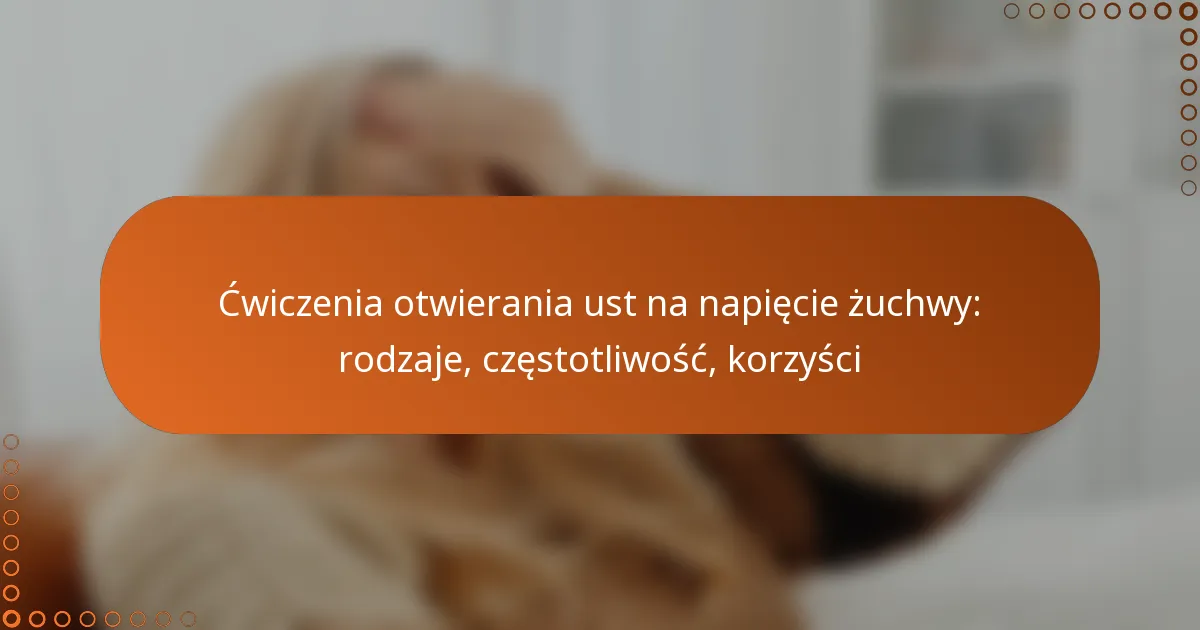 Ćwiczenia otwierania ust na napięcie żuchwy: rodzaje, częstotliwość, korzyści