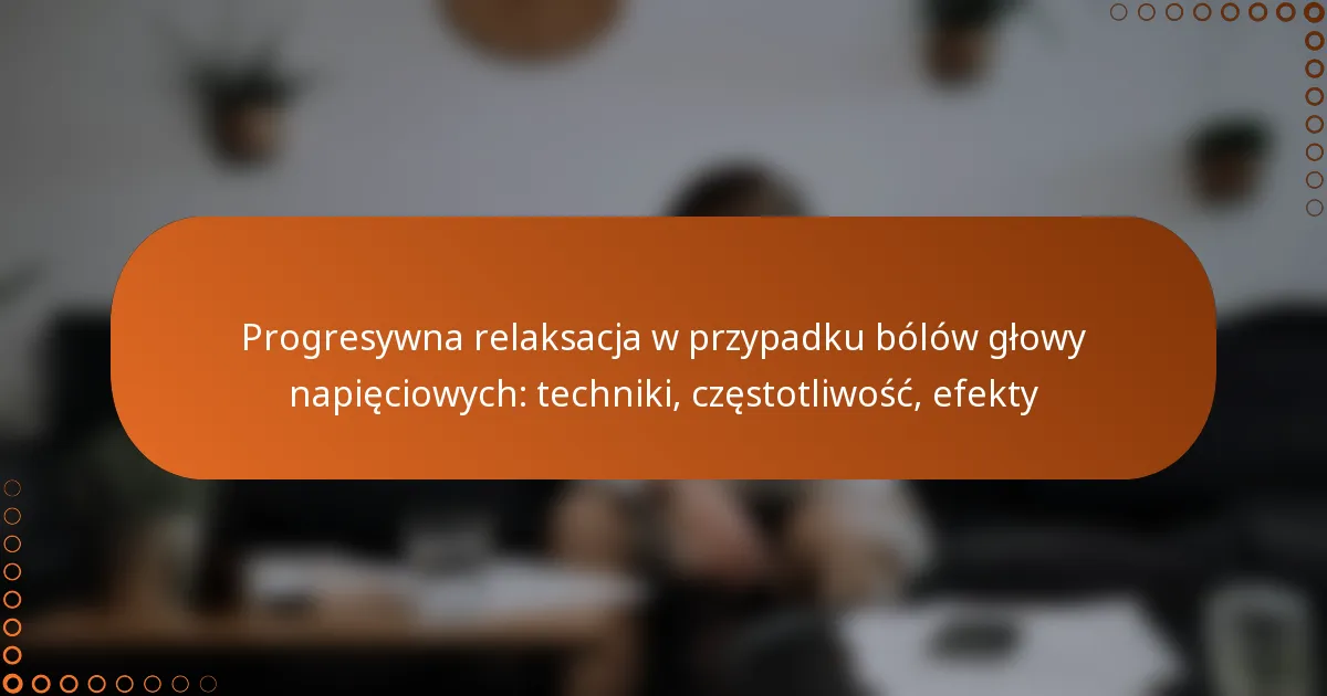 Progresywna relaksacja w przypadku bólów głowy napięciowych: techniki, częstotliwość, efekty
