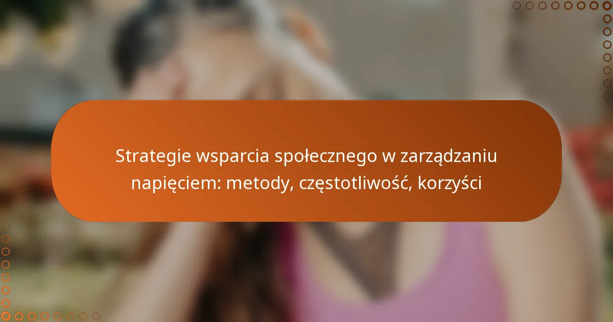 Strategie wsparcia społecznego w zarządzaniu napięciem: metody, częstotliwość, korzyści