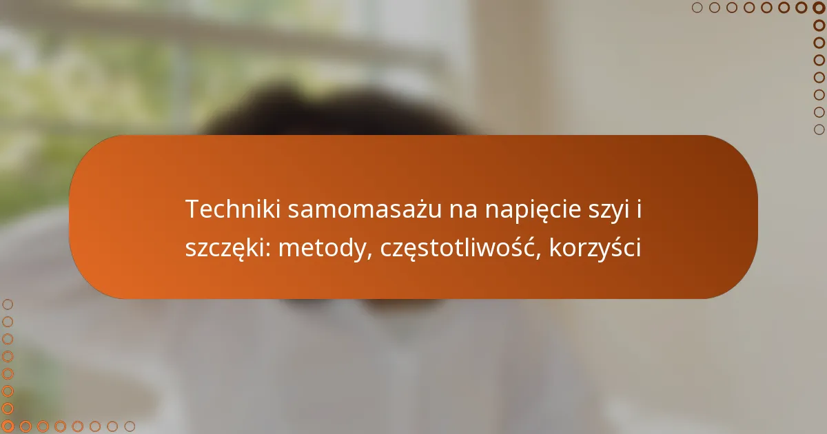Techniki samomasażu na napięcie szyi i szczęki: metody, częstotliwość, korzyści