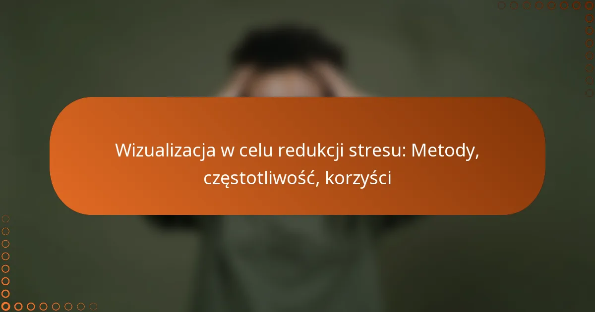 Wizualizacja w celu redukcji stresu: Metody, częstotliwość, korzyści