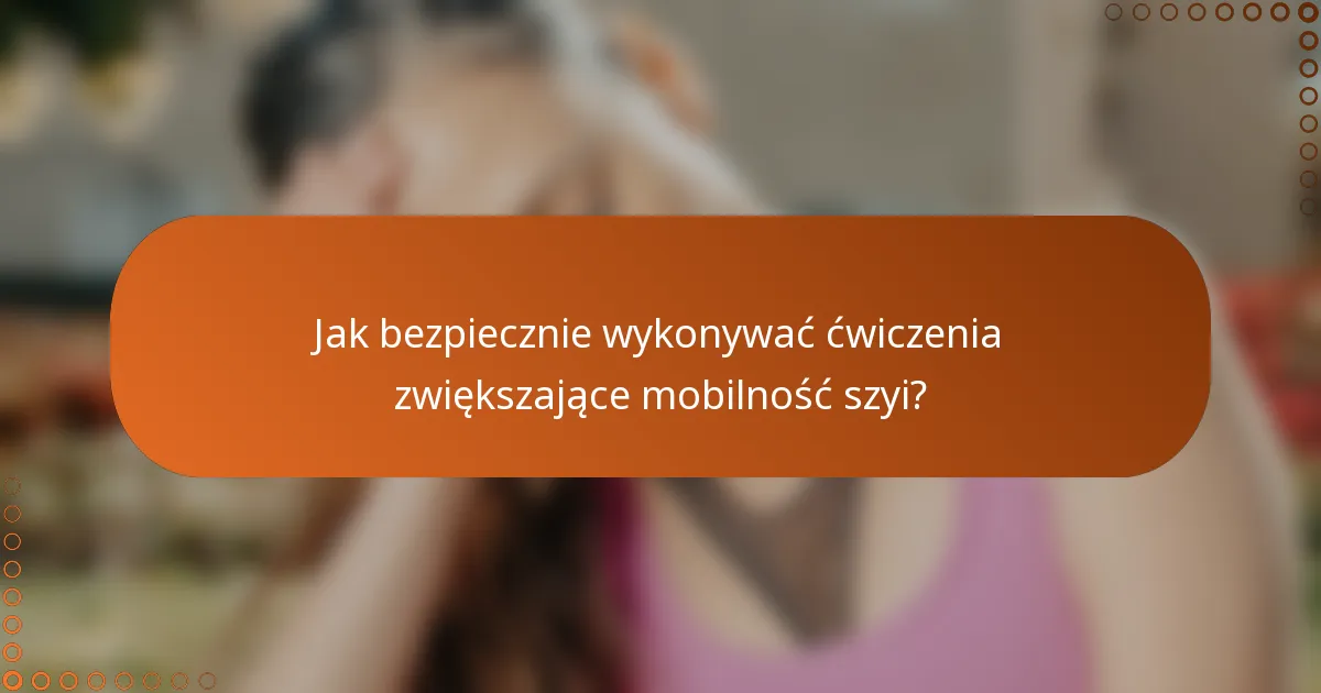 Jak bezpiecznie wykonywać ćwiczenia zwiększające mobilność szyi?