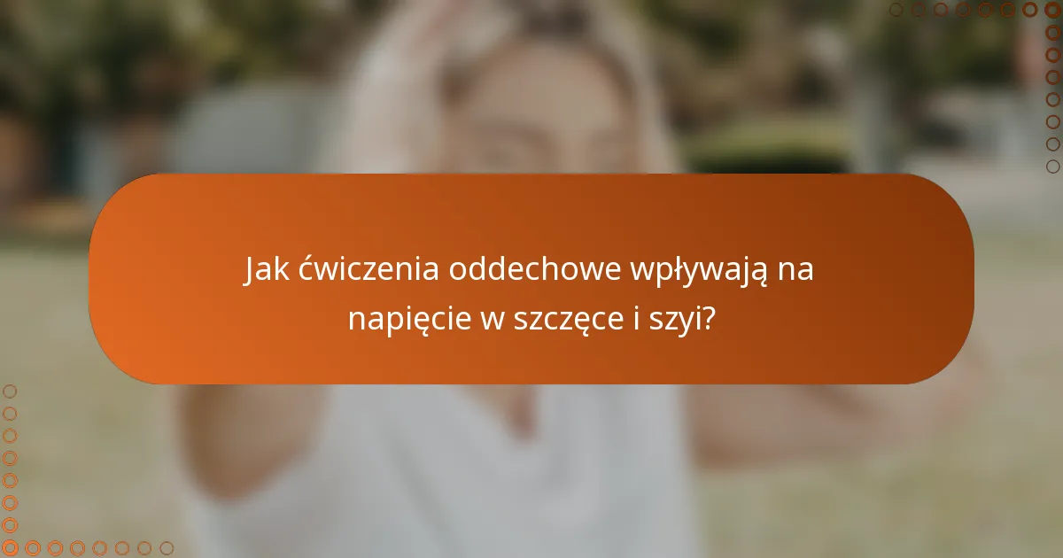 Jak ćwiczenia oddechowe wpływają na napięcie w szczęce i szyi?