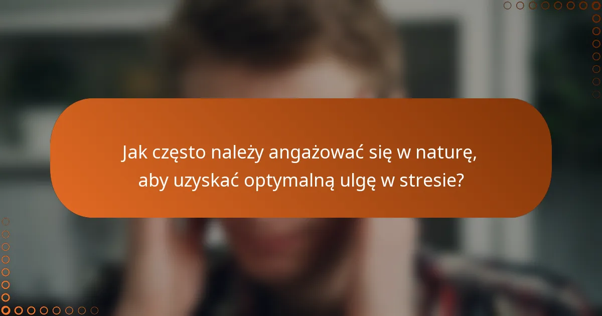 Jak często należy angażować się w naturę, aby uzyskać optymalną ulgę w stresie?