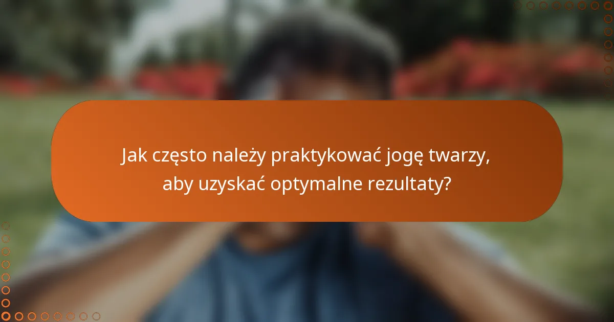 Jak często należy praktykować jogę twarzy, aby uzyskać optymalne rezultaty?