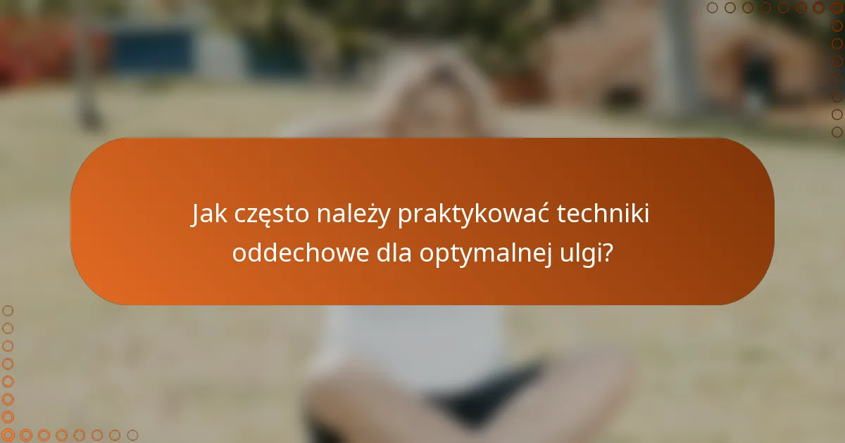 Jak często należy praktykować techniki oddechowe dla optymalnej ulgi?