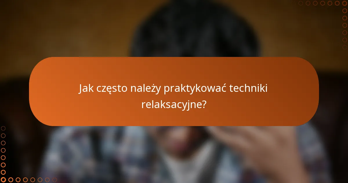 Jak często należy praktykować techniki relaksacyjne?