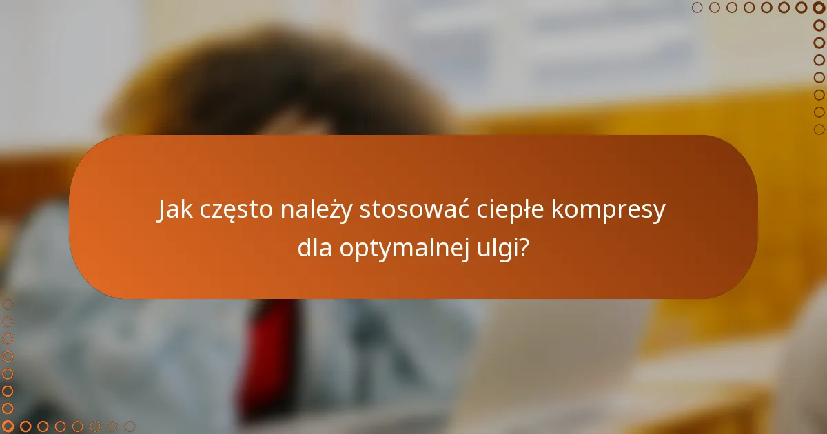 Jak często należy stosować ciepłe kompresy dla optymalnej ulgi?