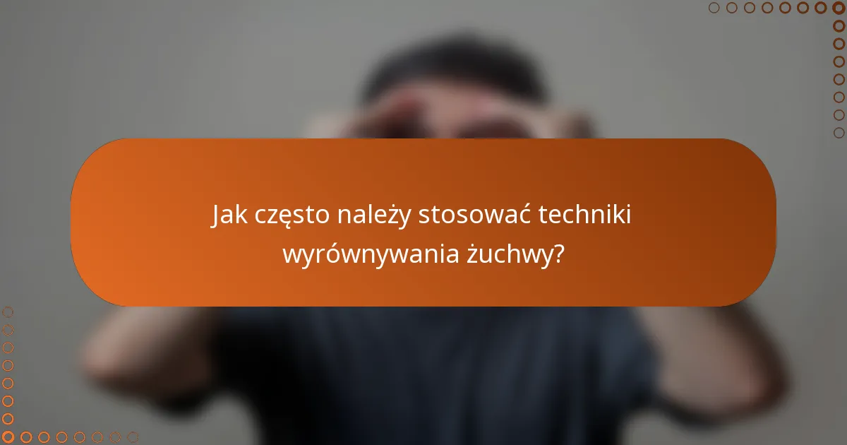 Jak często należy stosować techniki wyrównywania żuchwy?