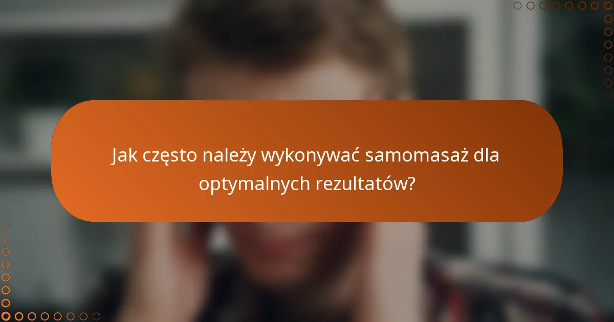 Jak często należy wykonywać samomasaż dla optymalnych rezultatów?