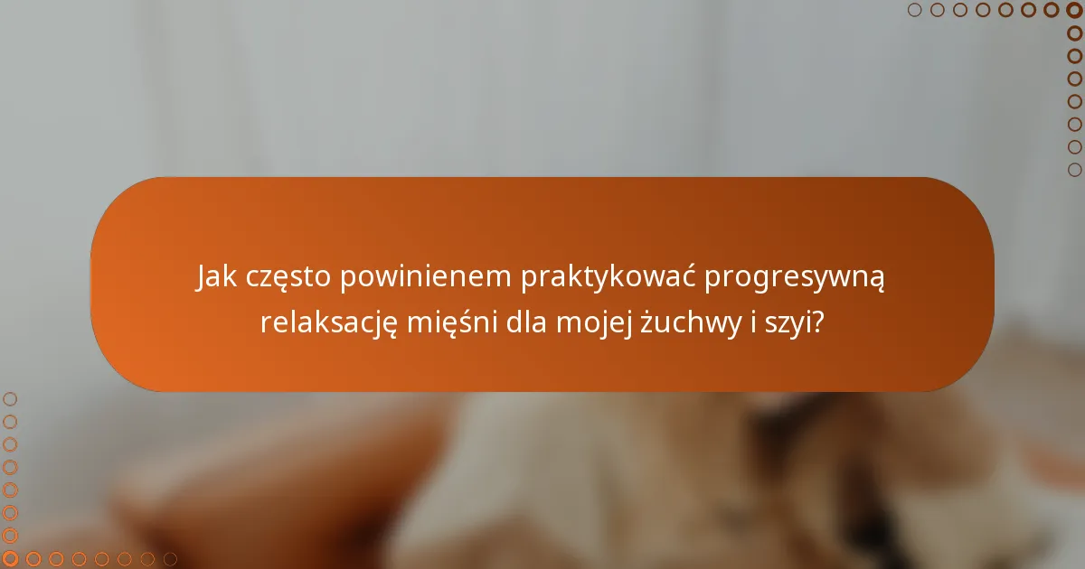 Jak często powinienem praktykować progresywną relaksację mięśni dla mojej żuchwy i szyi?