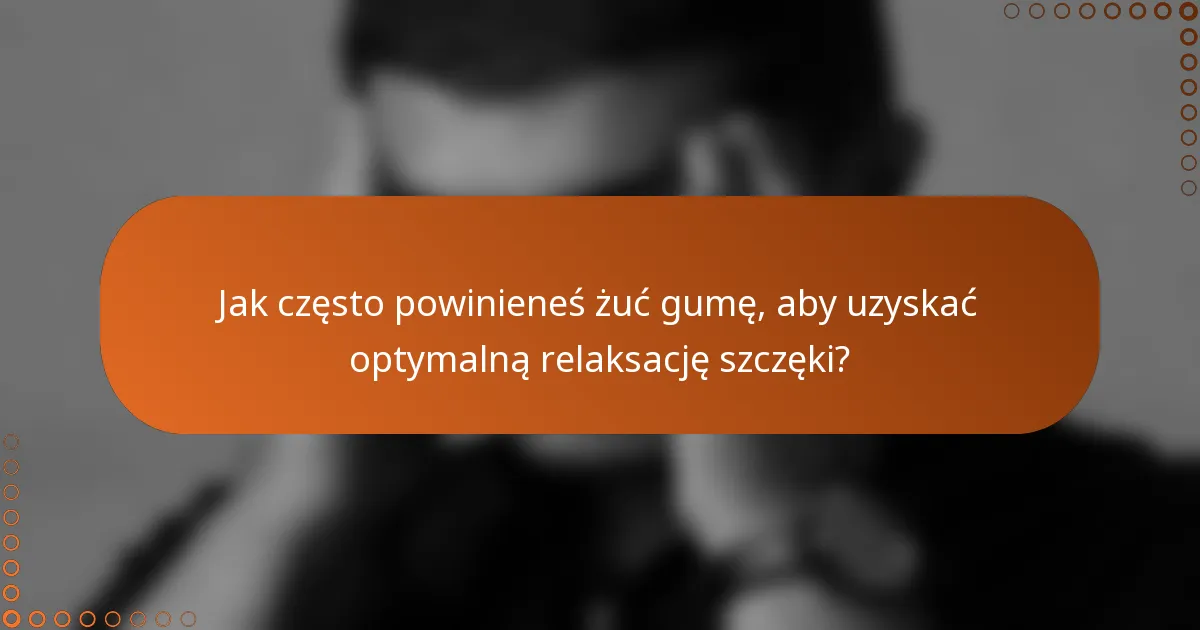 Jak często powinieneś żuć gumę, aby uzyskać optymalną relaksację szczęki?