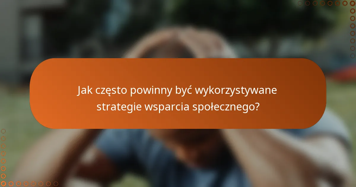 Jak często powinny być wykorzystywane strategie wsparcia społecznego?