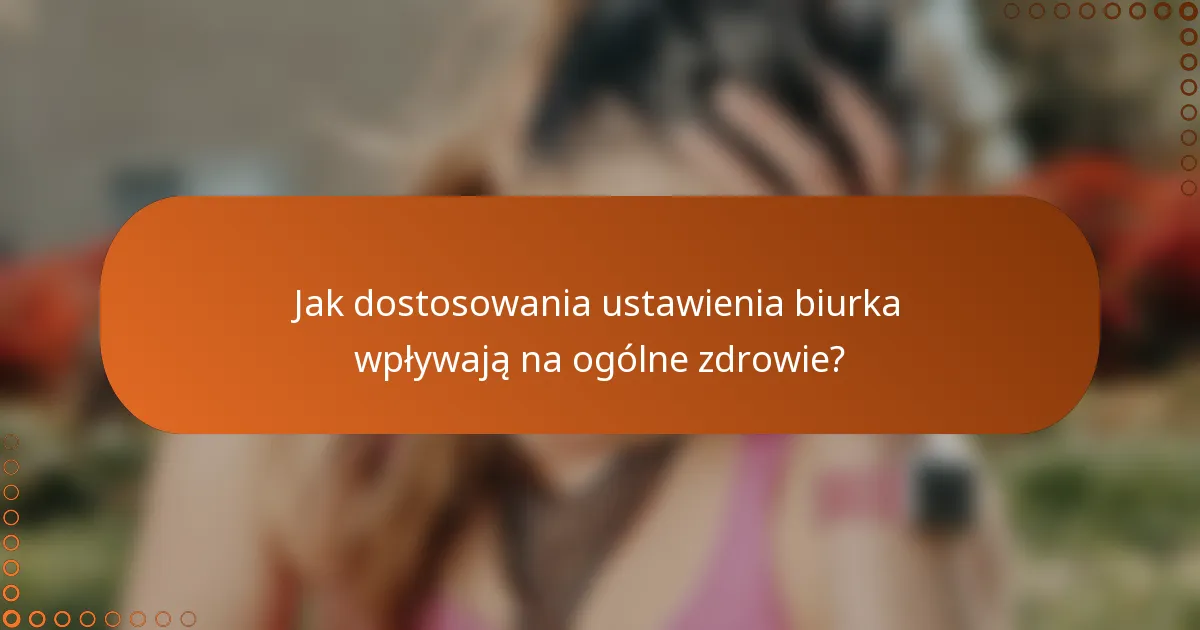 Jak dostosowania ustawienia biurka wpływają na ogólne zdrowie?