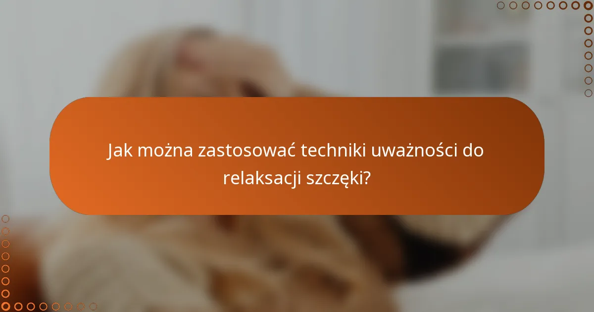 Jak można zastosować techniki uważności do relaksacji szczęki?