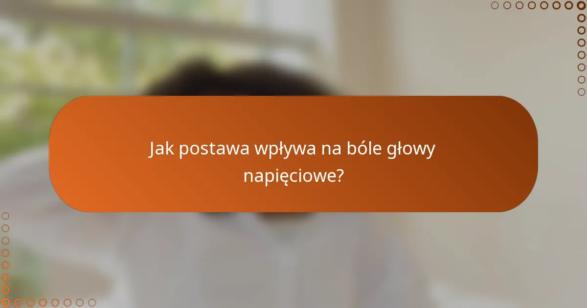 Jak postawa wpływa na bóle głowy napięciowe?