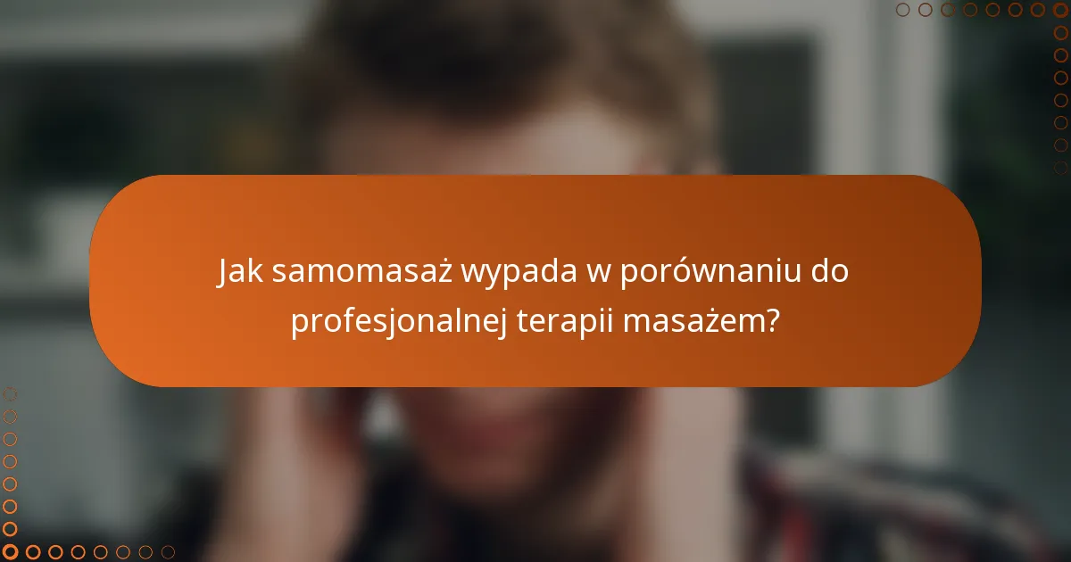 Jak samomasaż wypada w porównaniu do profesjonalnej terapii masażem?