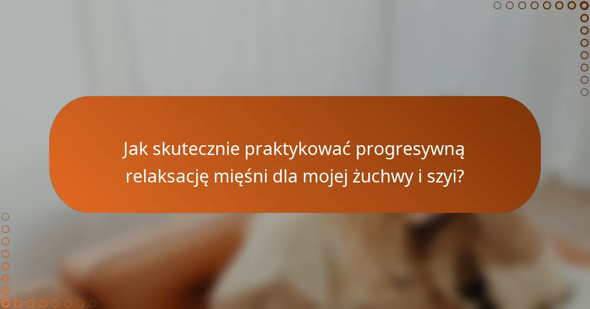 Jak skutecznie praktykować progresywną relaksację mięśni dla mojej żuchwy i szyi?