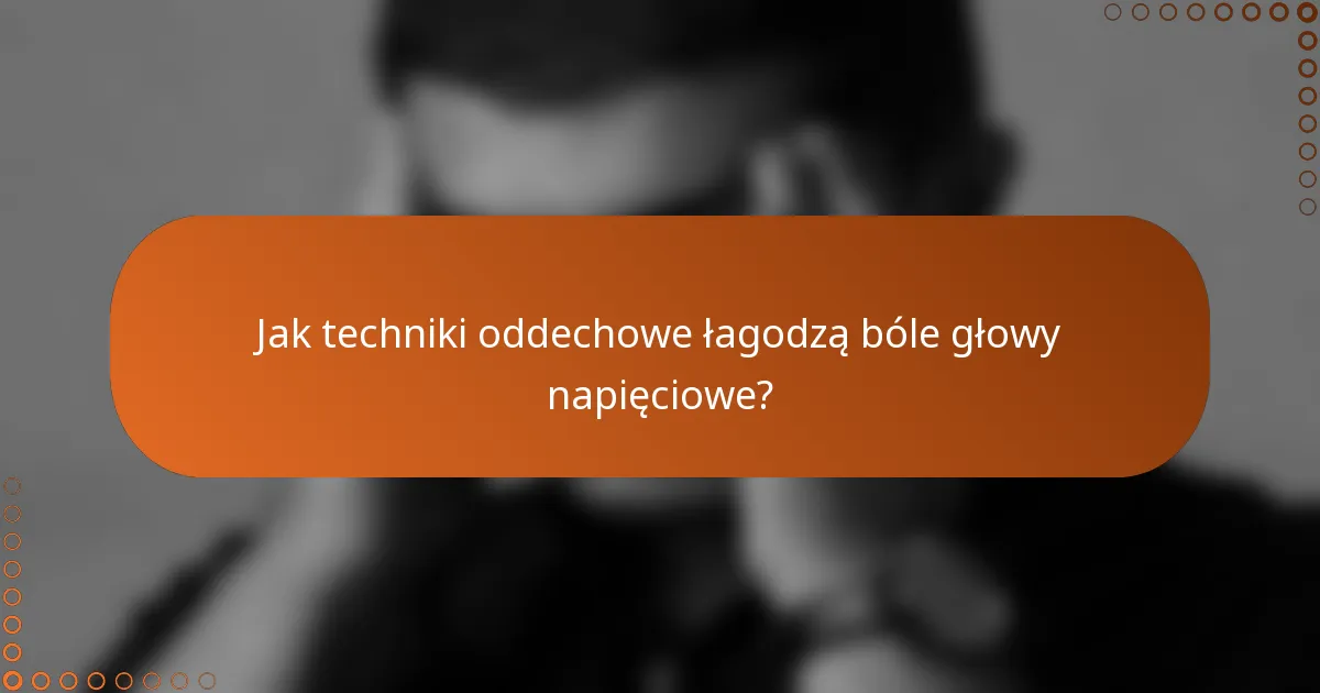 Jak techniki oddechowe łagodzą bóle głowy napięciowe?