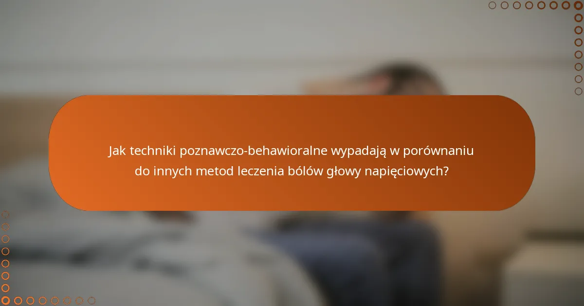 Jak techniki poznawczo-behawioralne wypadają w porównaniu do innych metod leczenia bólów głowy napięciowych?