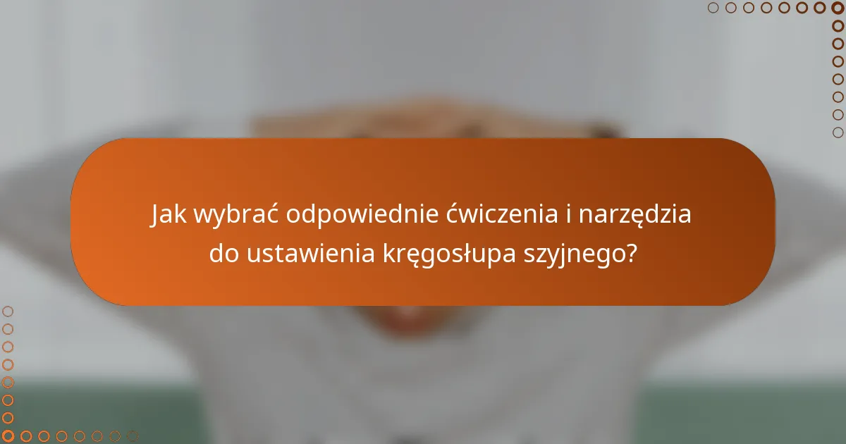 Jak wybrać odpowiednie ćwiczenia i narzędzia do ustawienia kręgosłupa szyjnego?