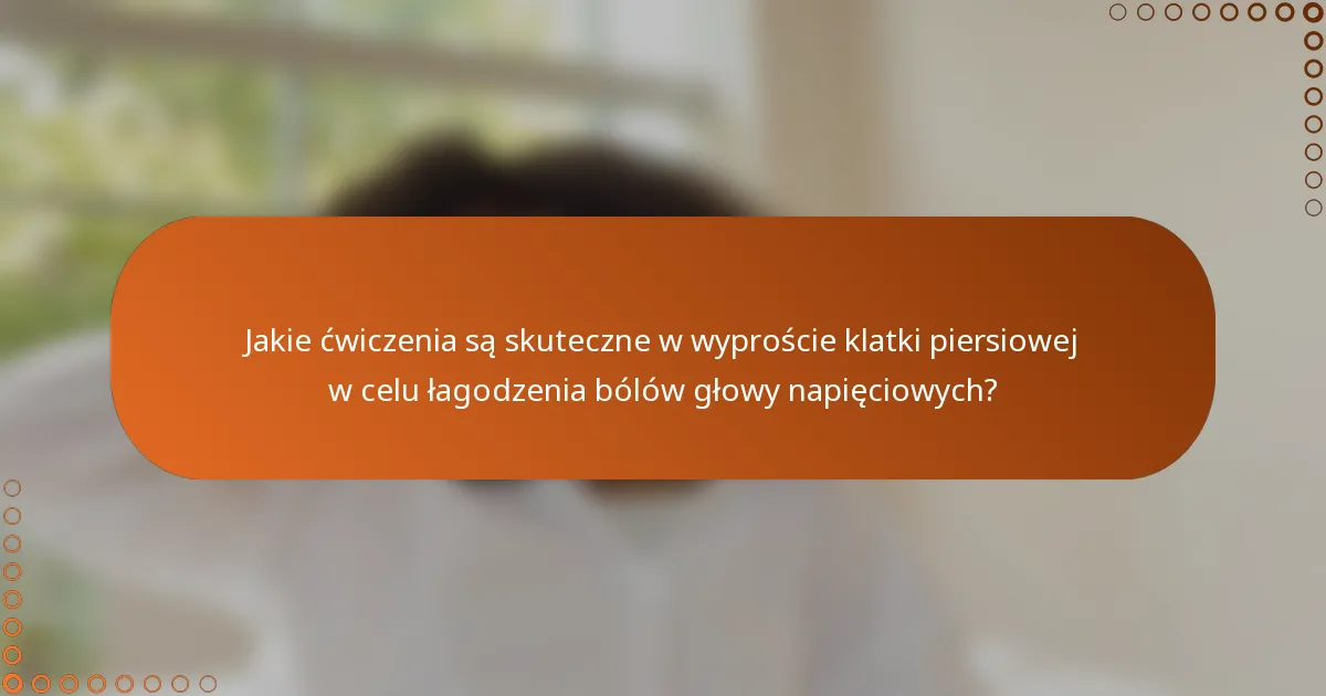 Jakie ćwiczenia są skuteczne w wyproście klatki piersiowej w celu łagodzenia bólów głowy napięciowych?