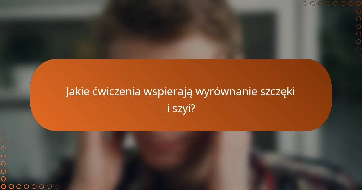 Jakie ćwiczenia wspierają wyrównanie szczęki i szyi?