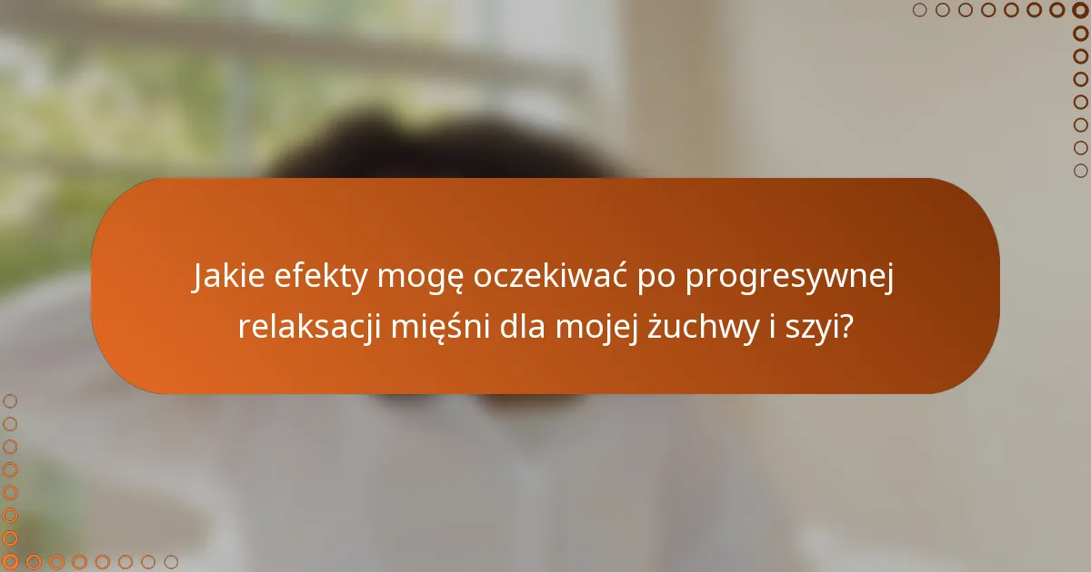 Jakie efekty mogę oczekiwać po progresywnej relaksacji mięśni dla mojej żuchwy i szyi?