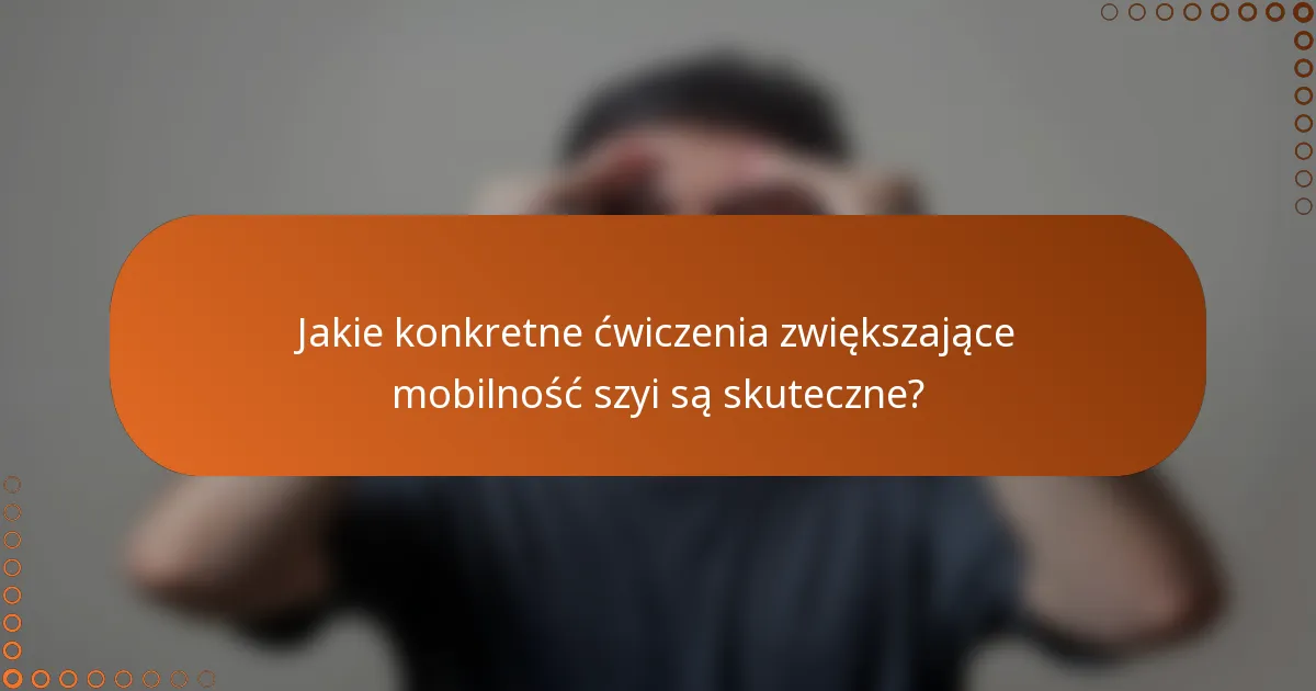 Jakie konkretne ćwiczenia zwiększające mobilność szyi są skuteczne?