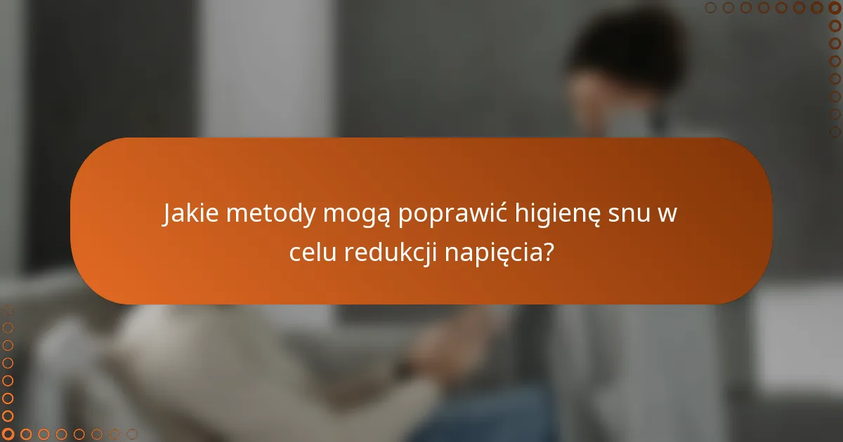 Jakie metody mogą poprawić higienę snu w celu redukcji napięcia?