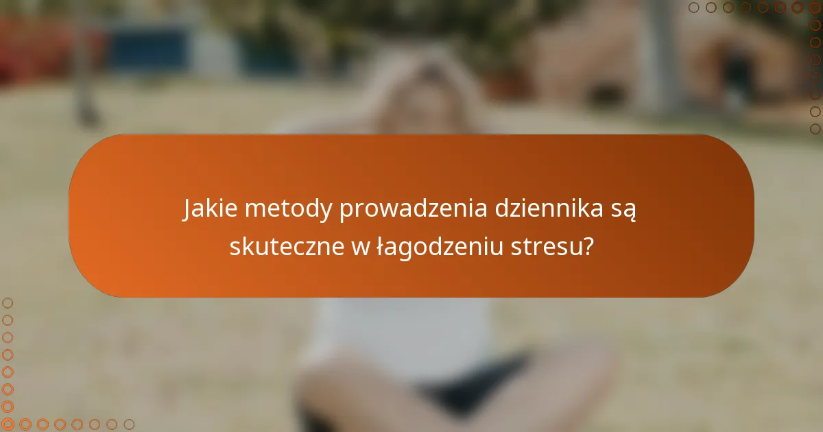 Jakie metody prowadzenia dziennika są skuteczne w łagodzeniu stresu?