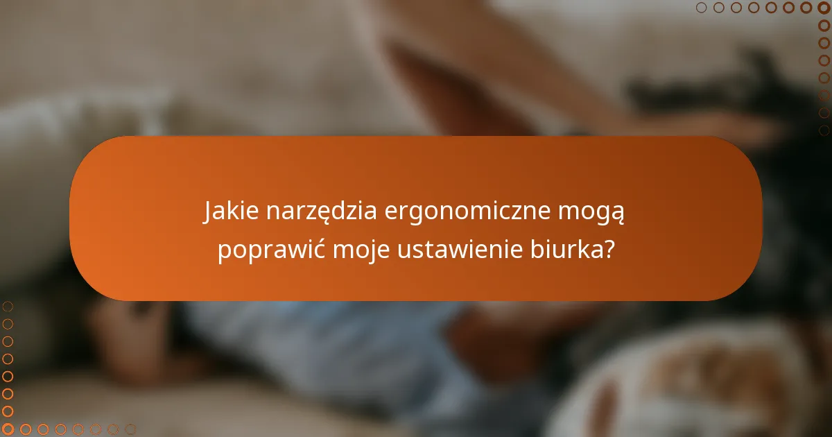 Jakie narzędzia ergonomiczne mogą poprawić moje ustawienie biurka?