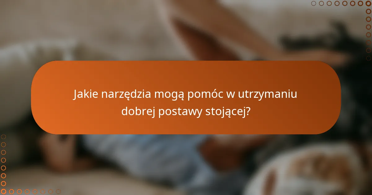 Jakie narzędzia mogą pomóc w utrzymaniu dobrej postawy stojącej?