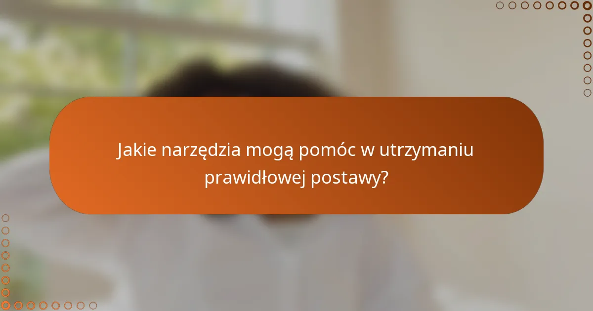 Jakie narzędzia mogą pomóc w utrzymaniu prawidłowej postawy?