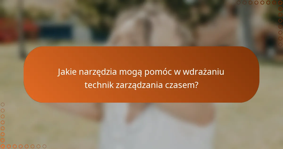 Jakie narzędzia mogą pomóc w wdrażaniu technik zarządzania czasem?