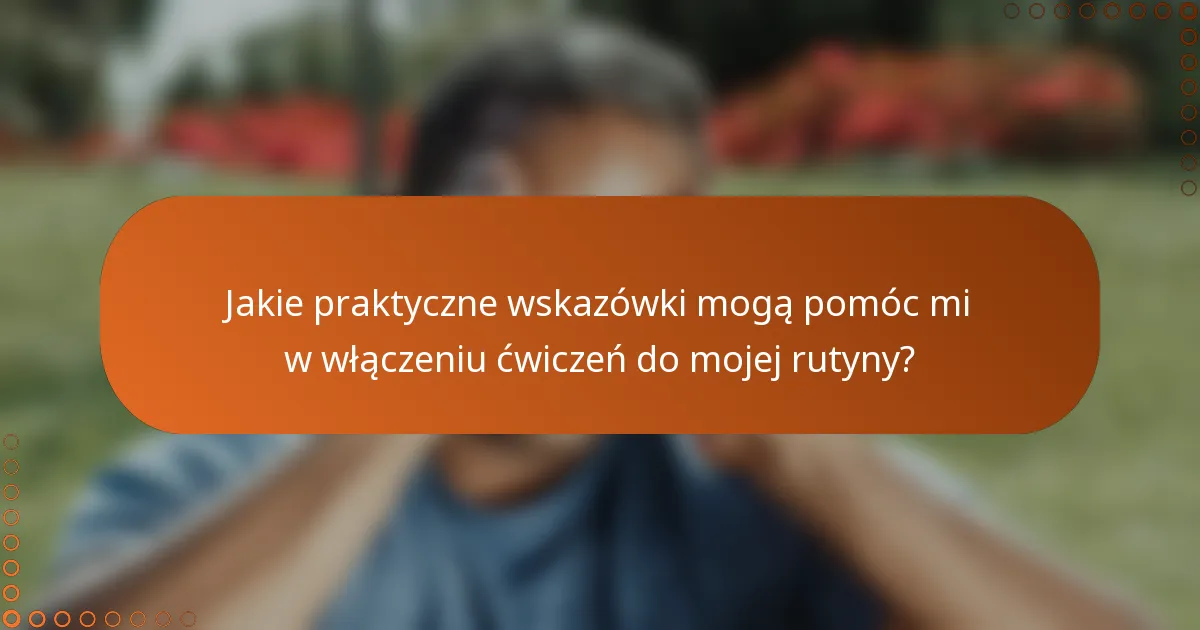 Jakie praktyczne wskazówki mogą pomóc mi w włączeniu ćwiczeń do mojej rutyny?