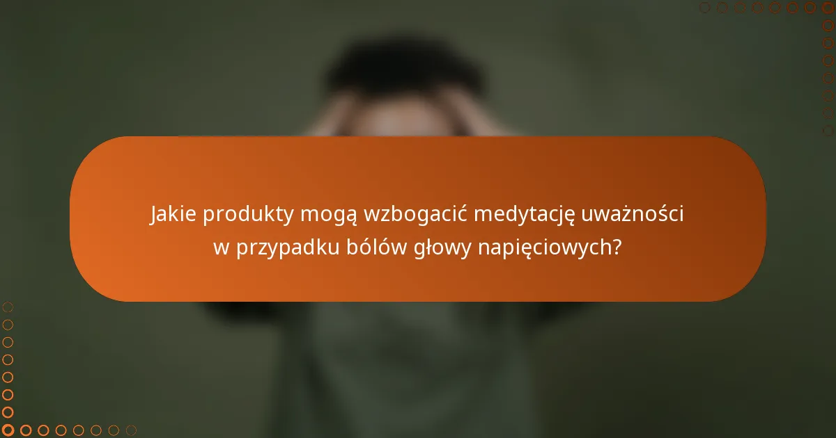 Jakie produkty mogą wzbogacić medytację uważności w przypadku bólów głowy napięciowych?