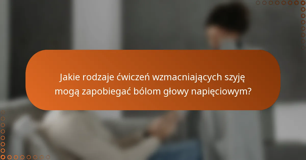 Jakie rodzaje ćwiczeń wzmacniających szyję mogą zapobiegać bólom głowy napięciowym?