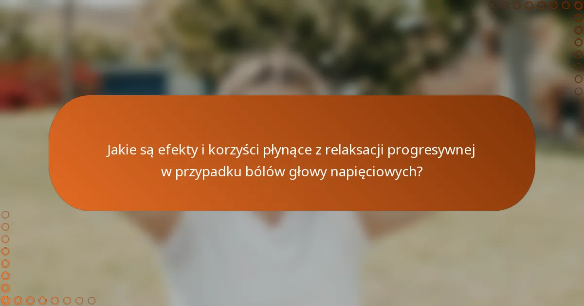 Jakie są efekty i korzyści płynące z relaksacji progresywnej w przypadku bólów głowy napięciowych?