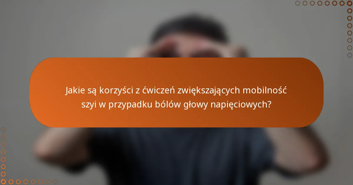 Jakie są korzyści z ćwiczeń zwiększających mobilność szyi w przypadku bólów głowy napięciowych?