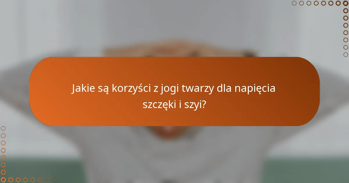 Jakie są korzyści z jogi twarzy dla napięcia szczęki i szyi?