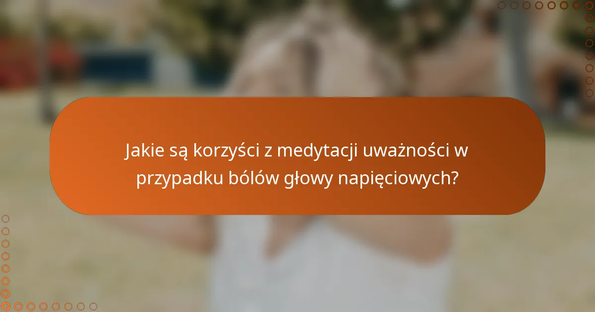 Jakie są korzyści z medytacji uważności w przypadku bólów głowy napięciowych?