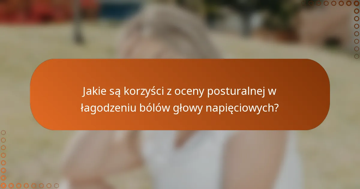 Jakie są korzyści z oceny posturalnej w łagodzeniu bólów głowy napięciowych?