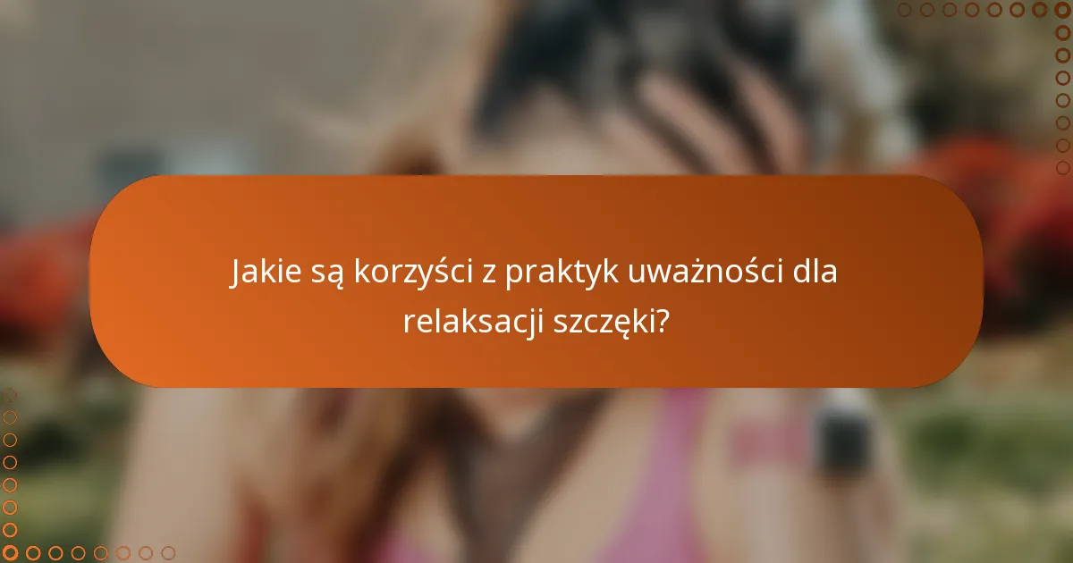 Jakie są korzyści z praktyk uważności dla relaksacji szczęki?