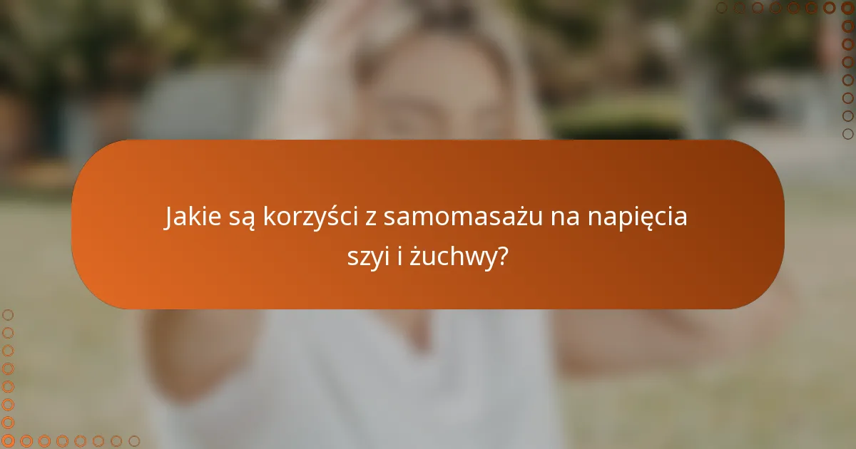 Jakie są korzyści z samomasażu na napięcia szyi i żuchwy?