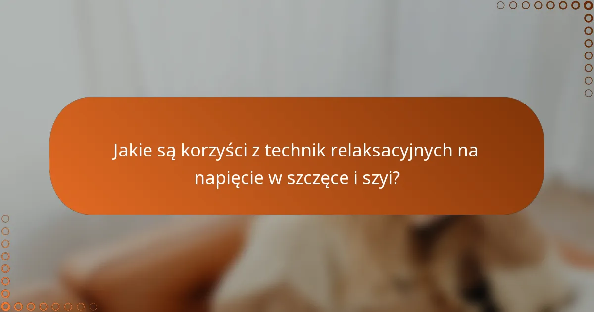 Jakie są korzyści z technik relaksacyjnych na napięcie w szczęce i szyi?