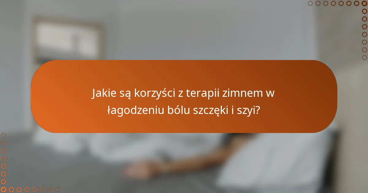 Jakie są korzyści z terapii zimnem w łagodzeniu bólu szczęki i szyi?