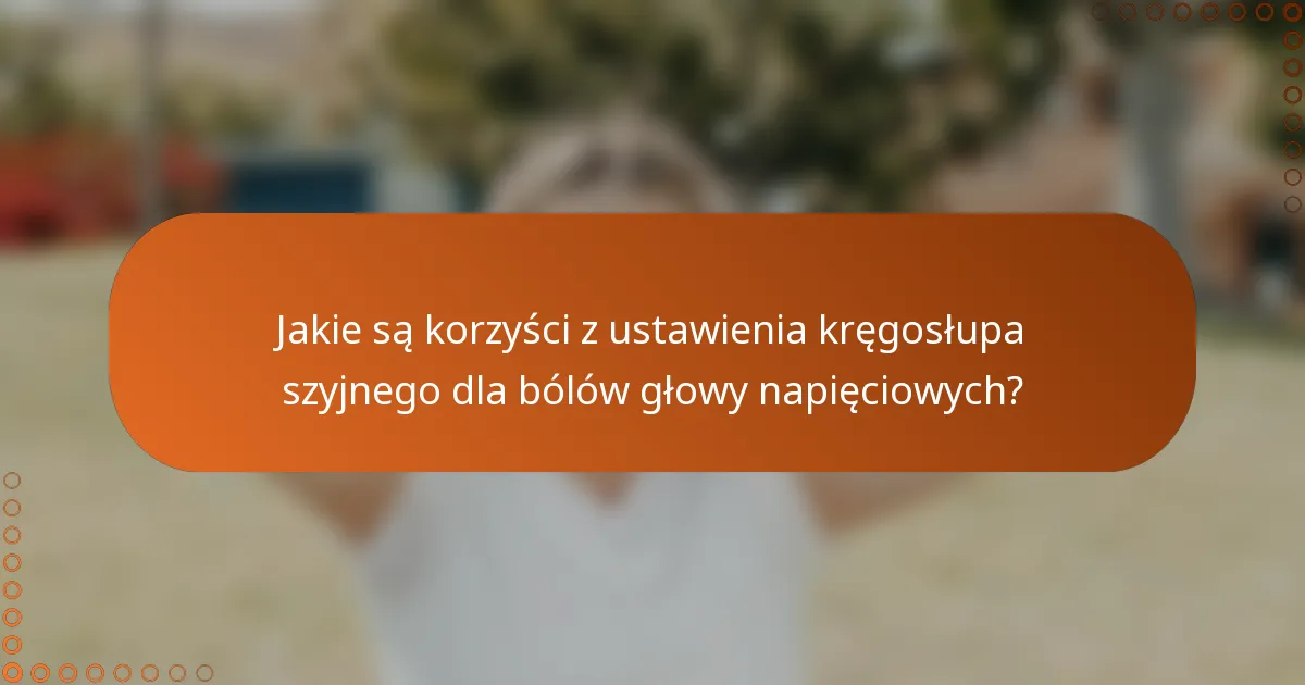 Jakie są korzyści z ustawienia kręgosłupa szyjnego dla bólów głowy napięciowych?