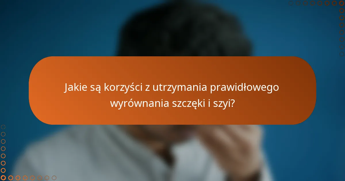 Jakie są korzyści z utrzymania prawidłowego wyrównania szczęki i szyi?
